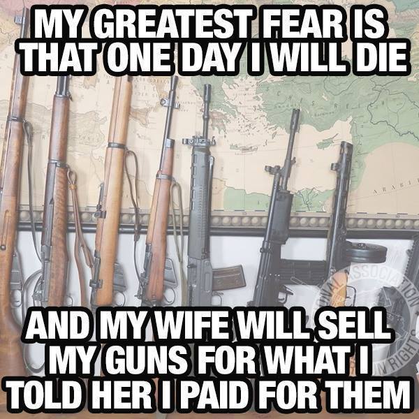 http://www.gun-shots.net/wp-content/uploads/2014/07/my-greatest-fear-is-that-one-day-i-will-die-and-my-wife-will-sell-my-guns-for-what-i-told-her-i-paid-for-them.jpg