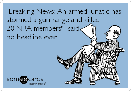 Breaking News: an Armed Lunatic Has Stormed a Gun Range and Killed 20 Nra Members