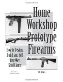 Home Workshop Prototype Firearms : How To Design, Build, And Sell Your Own Small Arms (Home Workshop Guns for Defense and Resistance)